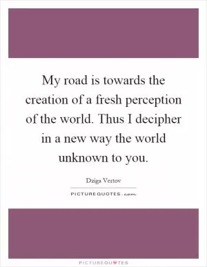 My road is towards the creation of a fresh perception of the world. Thus I decipher in a new way the world unknown to you Picture Quote #1