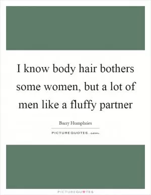 I know body hair bothers some women, but a lot of men like a fluffy partner Picture Quote #1