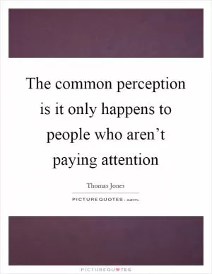 The common perception is it only happens to people who aren’t paying attention Picture Quote #1
