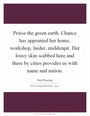 Praise the green earth. Chance has appointed her home, workshop, larder, middenpit. Her lousy skin scabbed here and there by cities provides us with name and nation Picture Quote #1