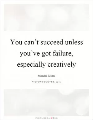 You can’t succeed unless you’ve got failure, especially creatively Picture Quote #1