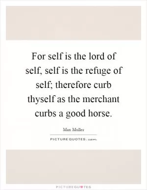 For self is the lord of self, self is the refuge of self; therefore curb thyself as the merchant curbs a good horse Picture Quote #1