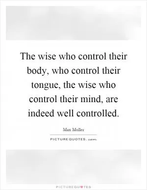 The wise who control their body, who control their tongue, the wise who control their mind, are indeed well controlled Picture Quote #1