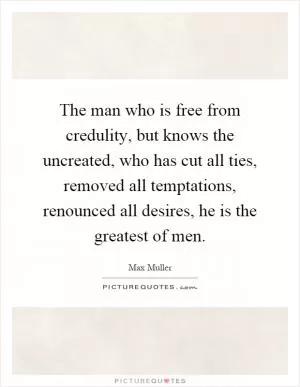 The man who is free from credulity, but knows the uncreated, who has cut all ties, removed all temptations, renounced all desires, he is the greatest of men Picture Quote #1