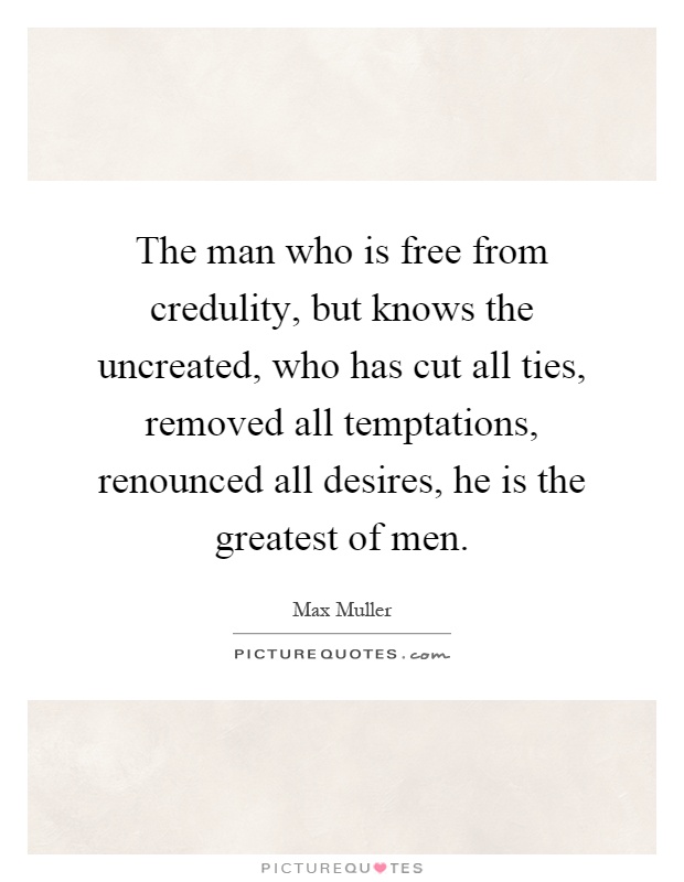 The man who is free from credulity, but knows the uncreated, who has cut all ties, removed all temptations, renounced all desires, he is the greatest of men Picture Quote #1
