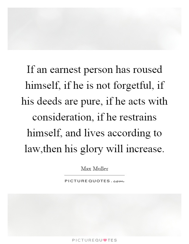 If an earnest person has roused himself, if he is not forgetful, if his deeds are pure, if he acts with consideration, if he restrains himself, and lives according to law,then his glory will increase Picture Quote #1