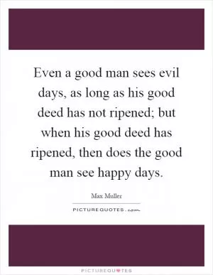 Even a good man sees evil days, as long as his good deed has not ripened; but when his good deed has ripened, then does the good man see happy days Picture Quote #1