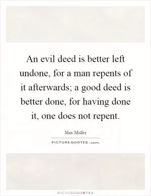 An evil deed is better left undone, for a man repents of it afterwards; a good deed is better done, for having done it, one does not repent Picture Quote #1