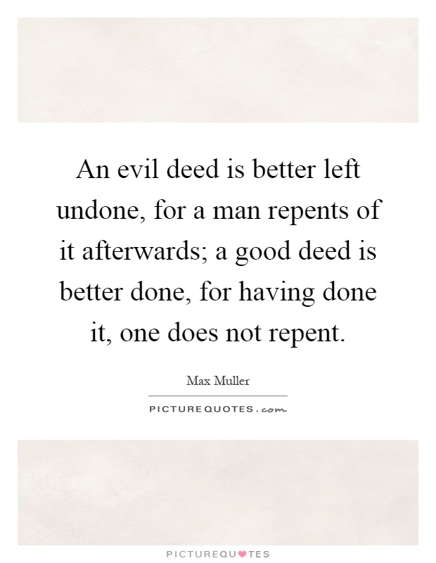 An evil deed is better left undone, for a man repents of it afterwards; a good deed is better done, for having done it, one does not repent Picture Quote #1