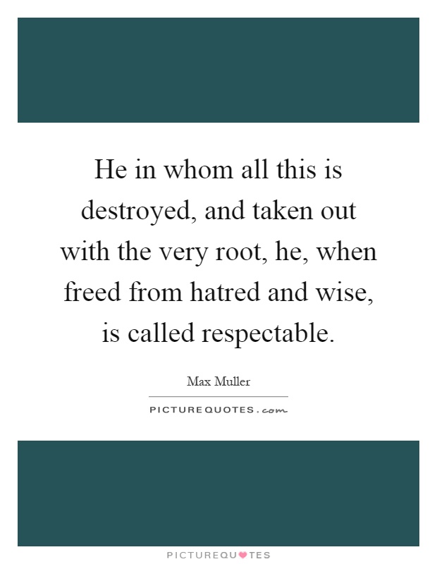 He in whom all this is destroyed, and taken out with the very root, he, when freed from hatred and wise, is called respectable Picture Quote #1