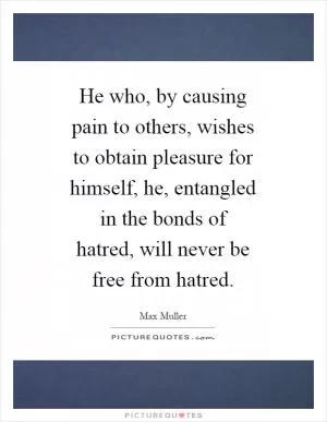 He who, by causing pain to others, wishes to obtain pleasure for himself, he, entangled in the bonds of hatred, will never be free from hatred Picture Quote #1