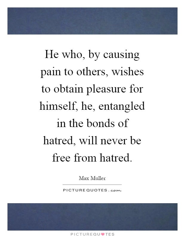 He who, by causing pain to others, wishes to obtain pleasure for himself, he, entangled in the bonds of hatred, will never be free from hatred Picture Quote #1