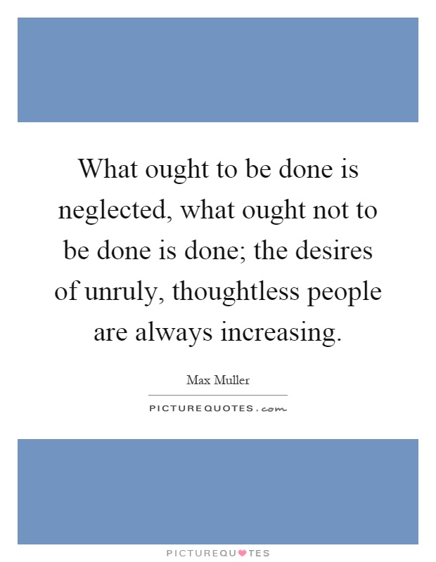 What ought to be done is neglected, what ought not to be done is done; the desires of unruly, thoughtless people are always increasing Picture Quote #1