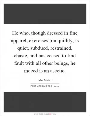 He who, though dressed in fine apparel, exercises tranquillity, is quiet, subdued, restrained, chaste, and has ceased to find fault with all other beings, he indeed is an ascetic Picture Quote #1
