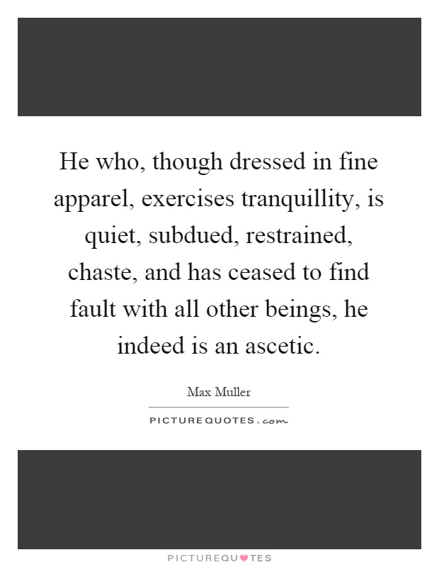 He who, though dressed in fine apparel, exercises tranquillity, is quiet, subdued, restrained, chaste, and has ceased to find fault with all other beings, he indeed is an ascetic Picture Quote #1