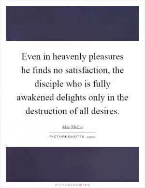 Even in heavenly pleasures he finds no satisfaction, the disciple who is fully awakened delights only in the destruction of all desires Picture Quote #1