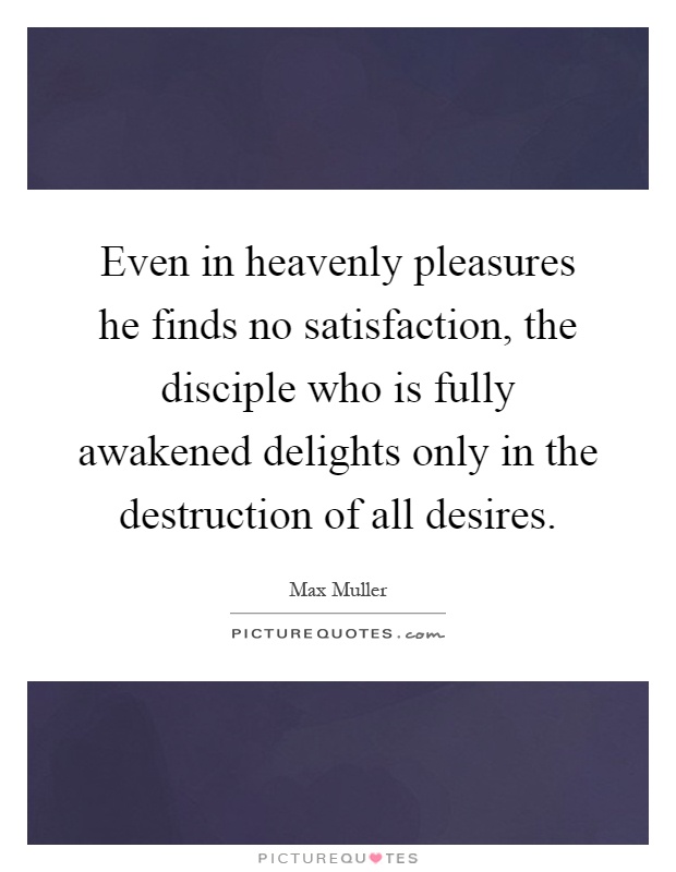 Even in heavenly pleasures he finds no satisfaction, the disciple who is fully awakened delights only in the destruction of all desires Picture Quote #1