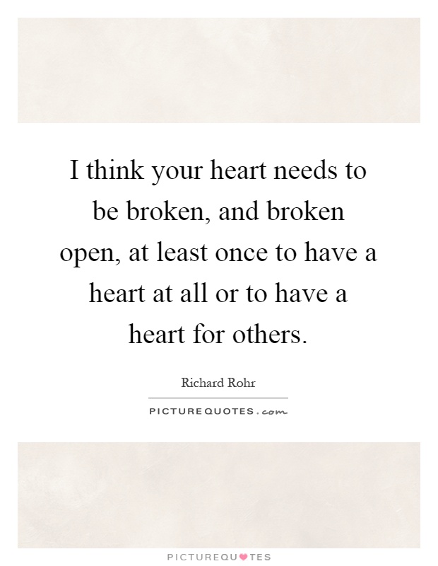 I think your heart needs to be broken, and broken open, at least once to have a heart at all or to have a heart for others Picture Quote #1