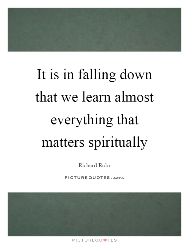 It is in falling down that we learn almost everything that matters spiritually Picture Quote #1