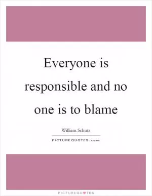 Everyone is responsible and no one is to blame Picture Quote #1
