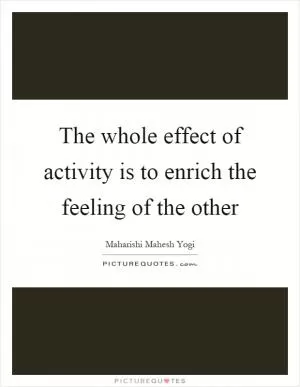 The whole effect of activity is to enrich the feeling of the other Picture Quote #1