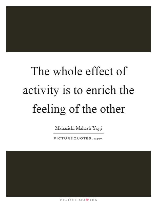 The whole effect of activity is to enrich the feeling of the other Picture Quote #1