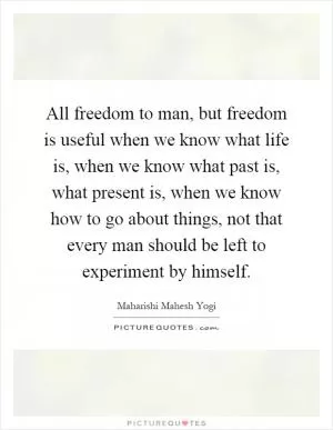 All freedom to man, but freedom is useful when we know what life is, when we know what past is, what present is, when we know how to go about things, not that every man should be left to experiment by himself Picture Quote #1
