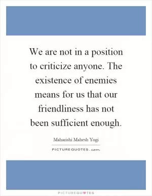 We are not in a position to criticize anyone. The existence of enemies means for us that our friendliness has not been sufficient enough Picture Quote #1