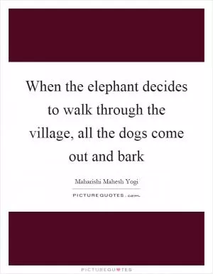 When the elephant decides to walk through the village, all the dogs come out and bark Picture Quote #1