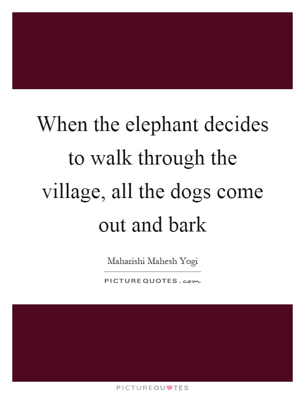 When the elephant decides to walk through the village, all the dogs come out and bark Picture Quote #1