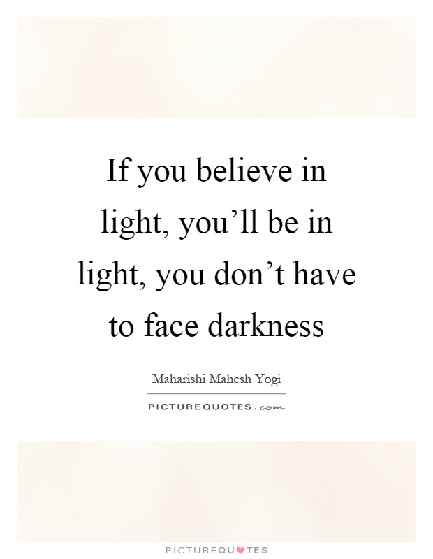 If you believe in light, you'll be in light, you don't have to face darkness Picture Quote #1