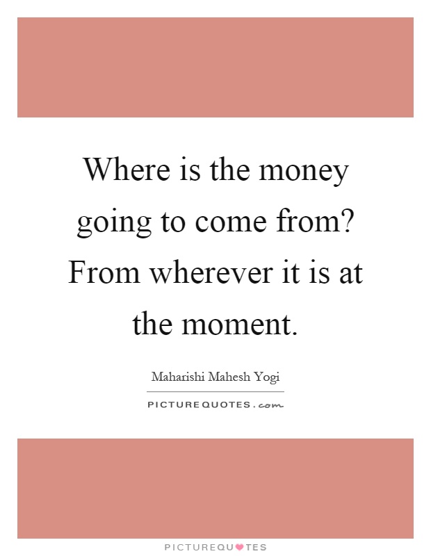 Where is the money going to come from? From wherever it is at the moment Picture Quote #1