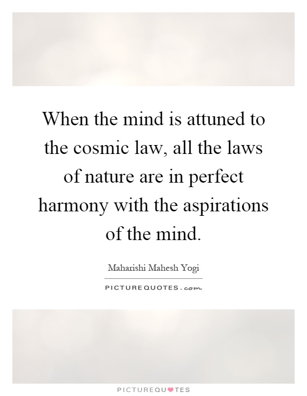 When the mind is attuned to the cosmic law, all the laws of nature are in perfect harmony with the aspirations of the mind Picture Quote #1
