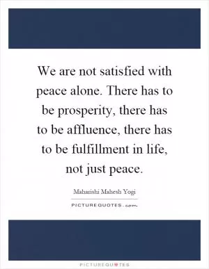 We are not satisfied with peace alone. There has to be prosperity, there has to be affluence, there has to be fulfillment in life, not just peace Picture Quote #1