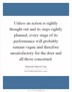 Unless an action is rightly thought out and its steps rightly planned, every stage of its performance will probably remain vague and therefore unsatisfactory for the doer and all those concerned Picture Quote #1