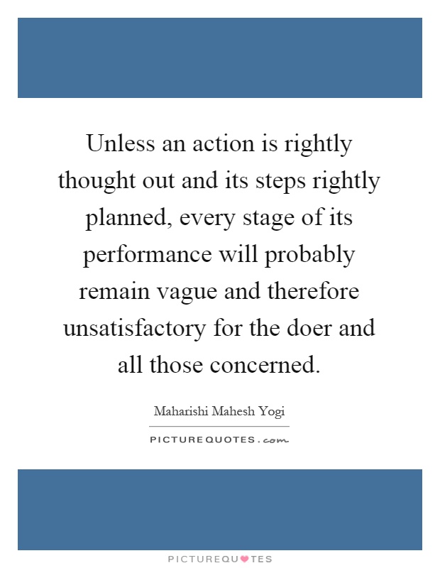 Unless an action is rightly thought out and its steps rightly planned, every stage of its performance will probably remain vague and therefore unsatisfactory for the doer and all those concerned Picture Quote #1