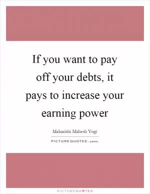 If you want to pay off your debts, it pays to increase your earning power Picture Quote #1