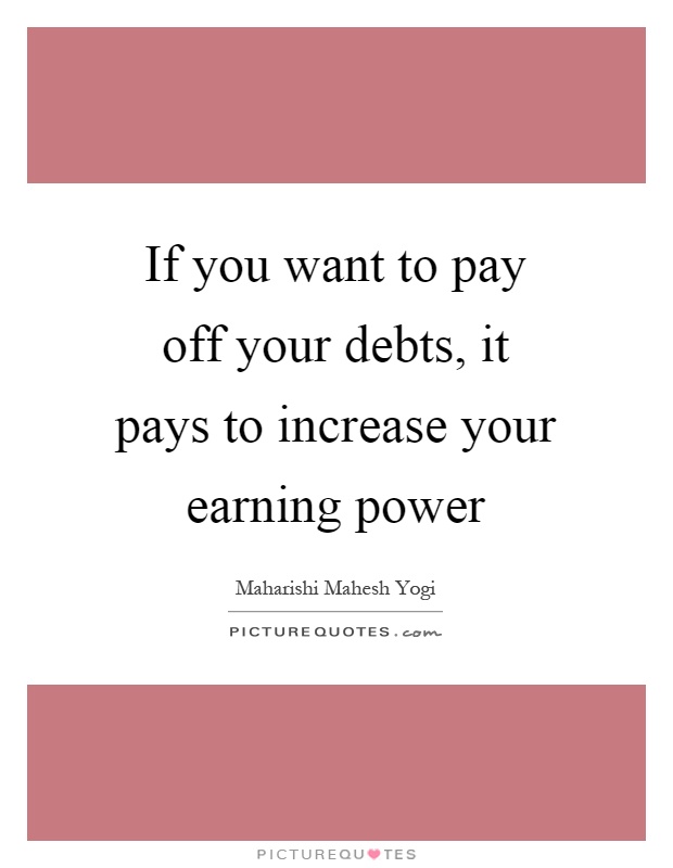 If you want to pay off your debts, it pays to increase your earning power Picture Quote #1