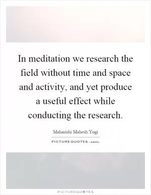 In meditation we research the field without time and space and activity, and yet produce a useful effect while conducting the research Picture Quote #1