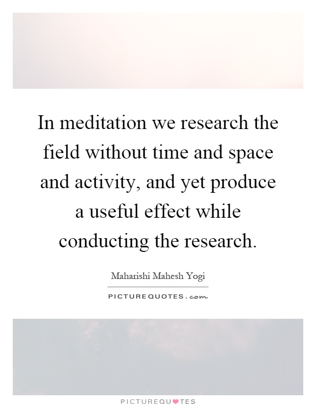In meditation we research the field without time and space and activity, and yet produce a useful effect while conducting the research Picture Quote #1
