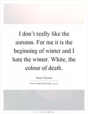 I don’t really like the autumn. For me it is the beginning of winter and I hate the winter. White, the colour of death Picture Quote #1