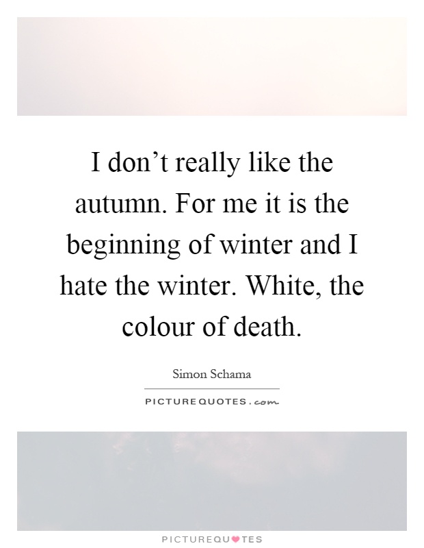I don't really like the autumn. For me it is the beginning of winter and I hate the winter. White, the colour of death Picture Quote #1