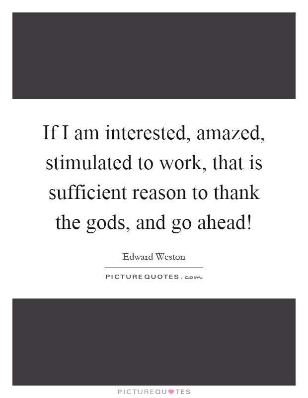 If I am interested, amazed, stimulated to work, that is sufficient reason to thank the gods, and go ahead! Picture Quote #1