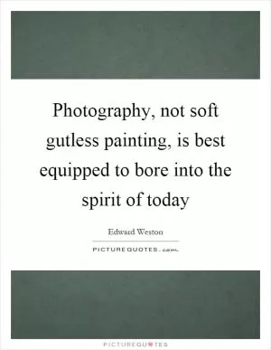 Photography, not soft gutless painting, is best equipped to bore into the spirit of today Picture Quote #1