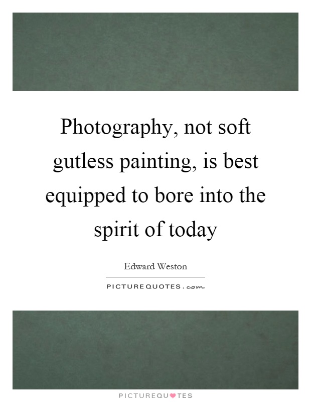 Photography, not soft gutless painting, is best equipped to bore into the spirit of today Picture Quote #1