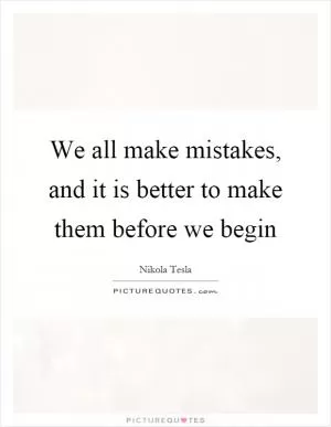 We all make mistakes, and it is better to make them before we begin Picture Quote #1