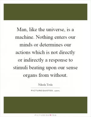 Man, like the universe, is a machine. Nothing enters our minds or determines our actions which is not directly or indirectly a response to stimuli beating upon our sense organs from without Picture Quote #1
