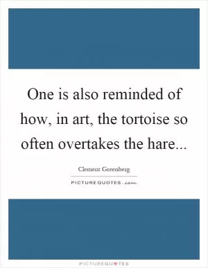 One is also reminded of how, in art, the tortoise so often overtakes the hare Picture Quote #1