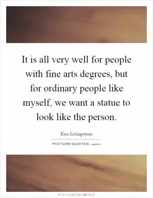 It is all very well for people with fine arts degrees, but for ordinary people like myself, we want a statue to look like the person Picture Quote #1