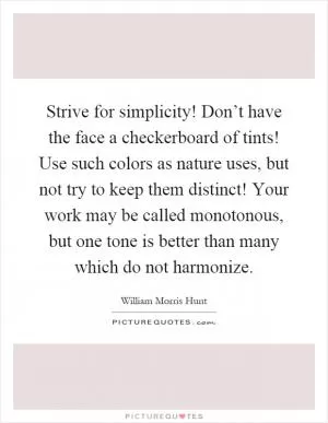 Strive for simplicity! Don’t have the face a checkerboard of tints! Use such colors as nature uses, but not try to keep them distinct! Your work may be called monotonous, but one tone is better than many which do not harmonize Picture Quote #1